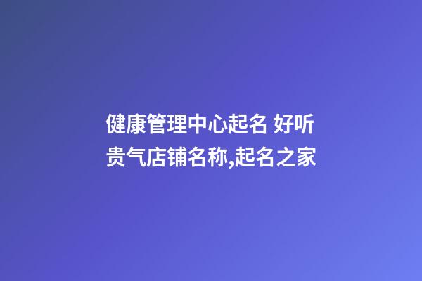 健康管理中心起名 好听贵气店铺名称,起名之家-第1张-店铺起名-玄机派